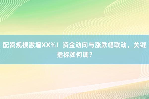 配资规模激增XX%！资金动向与涨跌幅联动，关键指标如何调？