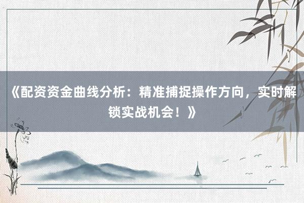 《配资资金曲线分析：精准捕捉操作方向，实时解锁实战机会！》