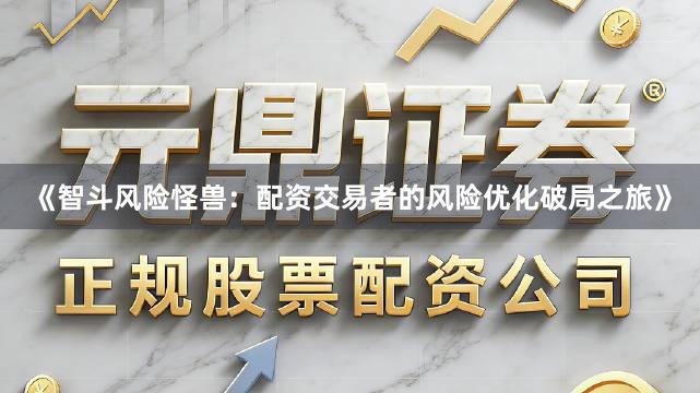 《智斗风险怪兽：配资交易者的风险优化破局之旅》