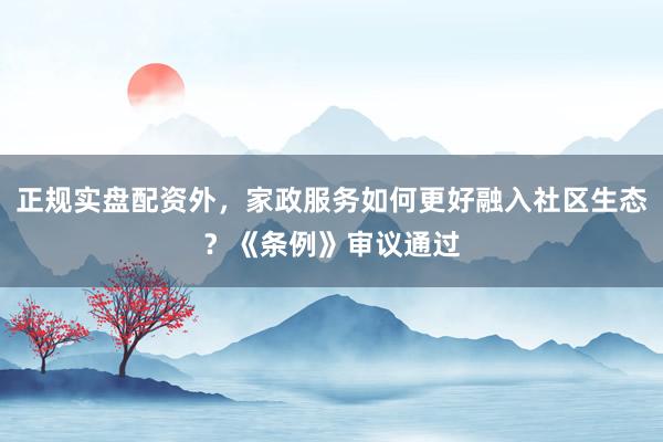 正规实盘配资外，家政服务如何更好融入社区生态？《条例》审议通过