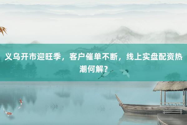 义乌开市迎旺季，客户催单不断，线上实盘配资热潮何解？