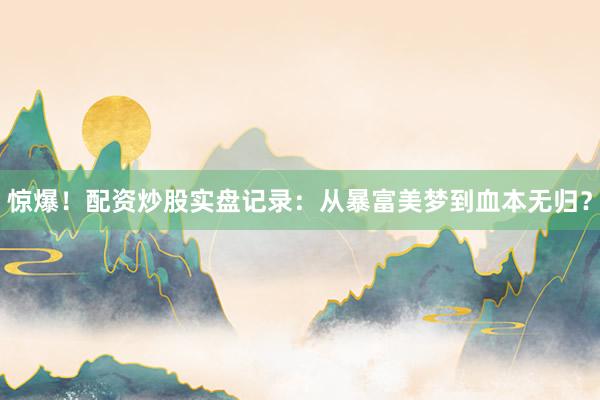 惊爆！配资炒股实盘记录：从暴富美梦到血本无归？