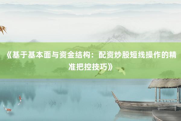 《基于基本面与资金结构：配资炒股短线操作的精准把控技巧》