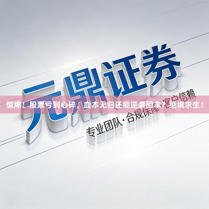 惊爆！股票亏到心碎，血本无归还能逆袭回本？绝境求生！