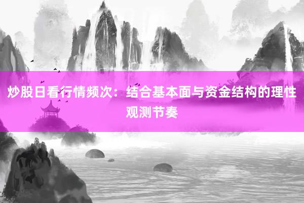 炒股日看行情频次：结合基本面与资金结构的理性观测节奏