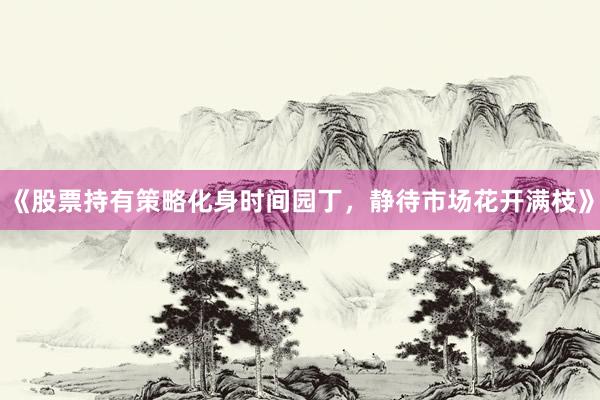 《股票持有策略化身时间园丁，静待市场花开满枝》