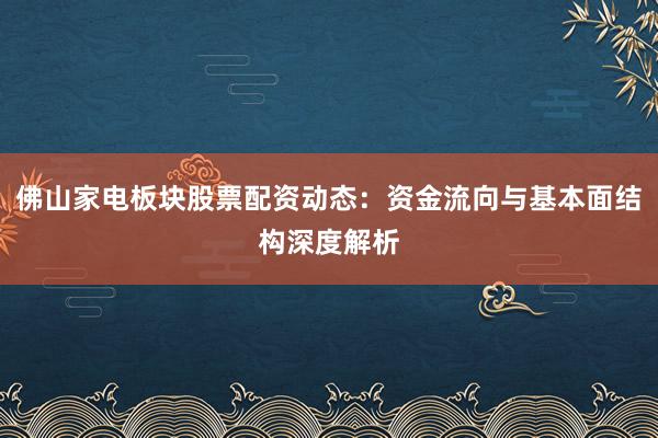 佛山家电板块股票配资动态：资金流向与基本面结构深度解析