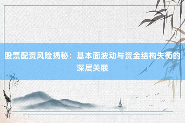 股票配资风险揭秘：基本面波动与资金结构失衡的深层关联