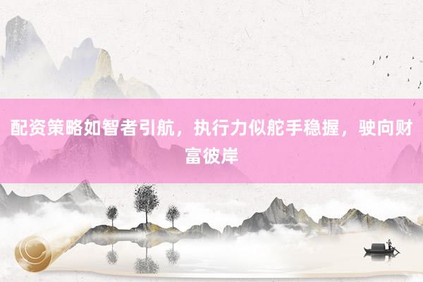 配资策略如智者引航，执行力似舵手稳握，驶向财富彼岸