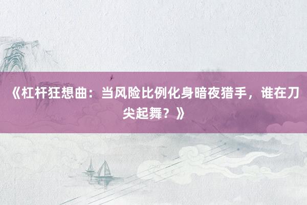 《杠杆狂想曲：当风险比例化身暗夜猎手，谁在刀尖起舞？》