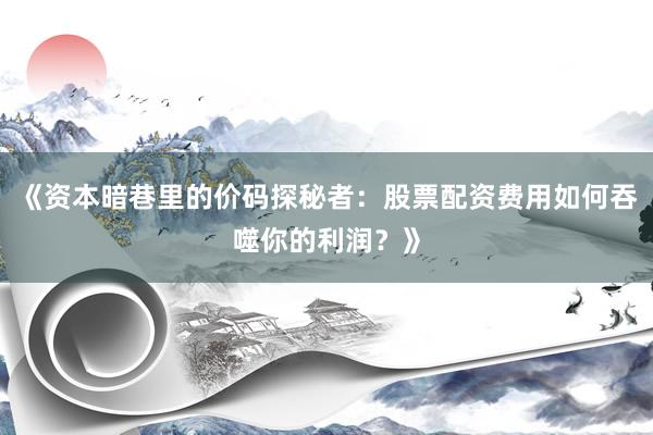 《资本暗巷里的价码探秘者：股票配资费用如何吞噬你的利润？》