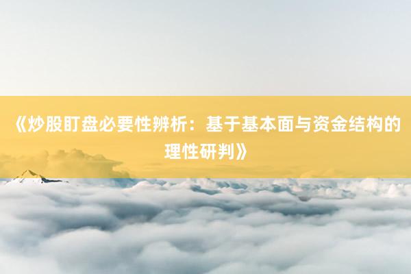 《炒股盯盘必要性辨析：基于基本面与资金结构的理性研判》