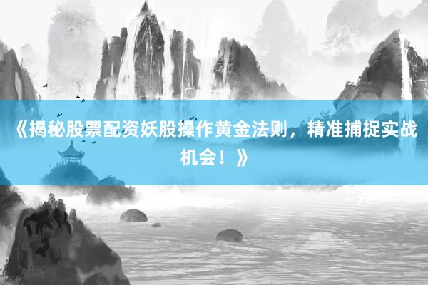 《揭秘股票配资妖股操作黄金法则，精准捕捉实战机会！》