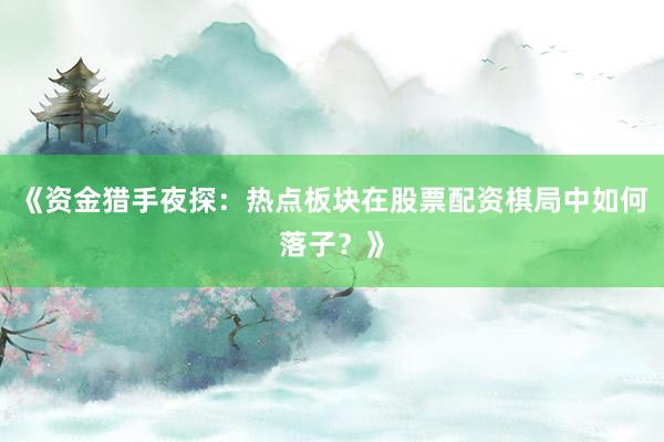 《资金猎手夜探：热点板块在股票配资棋局中如何落子？》