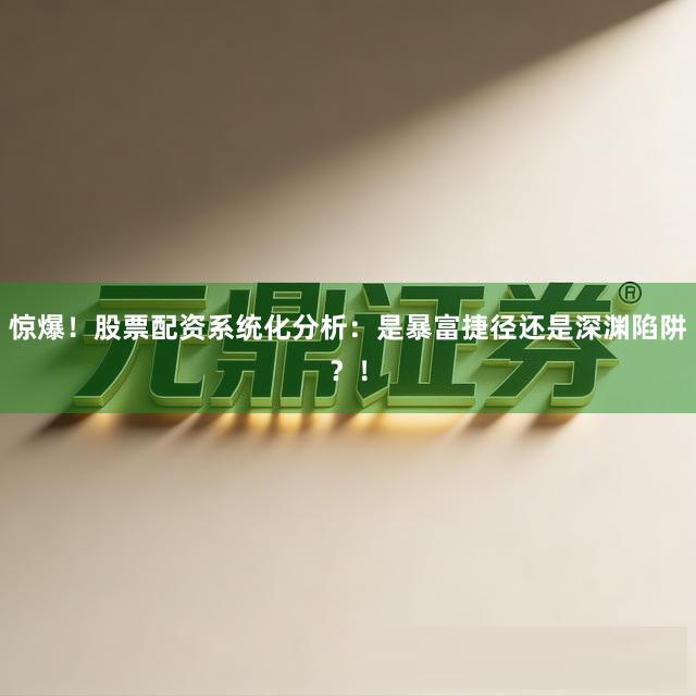 惊爆！股票配资系统化分析：是暴富捷径还是深渊陷阱？！
