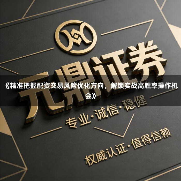 《精准把握配资交易风险优化方向，解锁实战高胜率操作机会》
