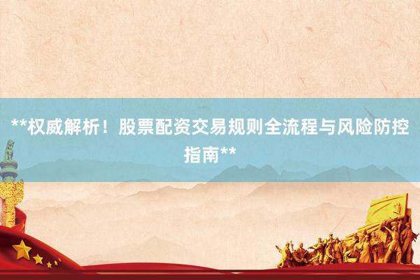 **权威解析！股票配资交易规则全流程与风险防控指南**