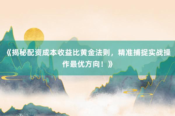 《揭秘配资成本收益比黄金法则，精准捕捉实战操作最优方向！》