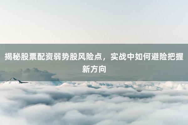 揭秘股票配资弱势股风险点，实战中如何避险把握新方向