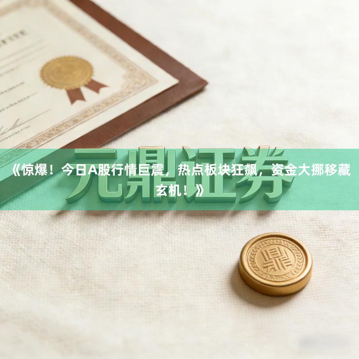 《惊爆！今日A股行情巨震，热点板块狂飙，资金大挪移藏玄机！》