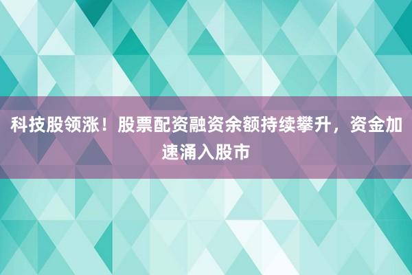 科技股领涨！股票配资融资余额持续攀升，资金加速涌入股市