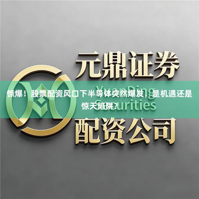 惊爆！股票配资风口下半导体突然爆发，是机遇还是惊天陷阱？