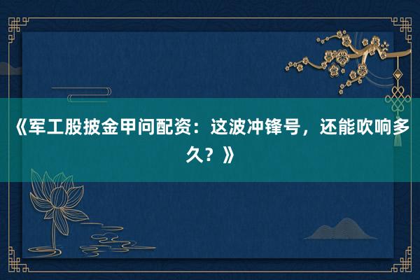 《军工股披金甲问配资：这波冲锋号，还能吹响多久？》