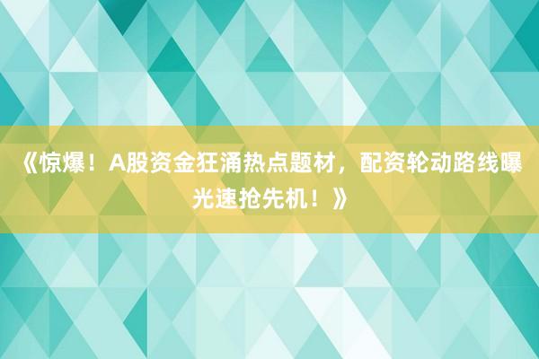 《惊爆！A股资金狂涌热点题材，配资轮动路线曝光速抢先机！》