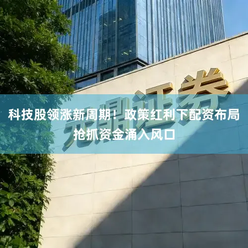 科技股领涨新周期！政策红利下配资布局抢抓资金涌入风口