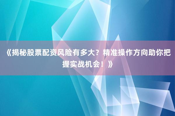 《揭秘股票配资风险有多大？精准操作方向助你把握实战机会！》