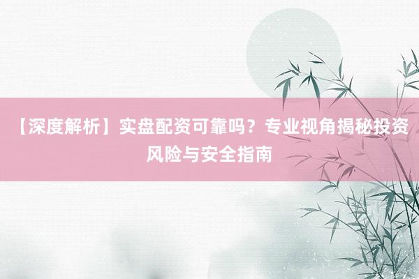 【深度解析】实盘配资可靠吗？专业视角揭秘投资风险与安全指南