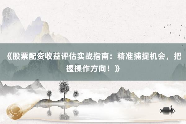 《股票配资收益评估实战指南：精准捕捉机会，把握操作方向！》