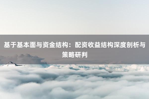 基于基本面与资金结构：配资收益结构深度剖析与策略研判