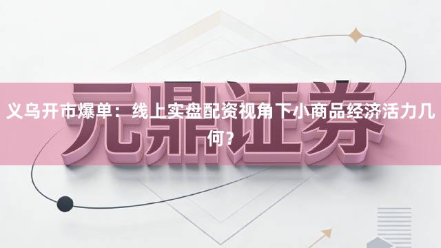 义乌开市爆单：线上实盘配资视角下小商品经济活力几何？