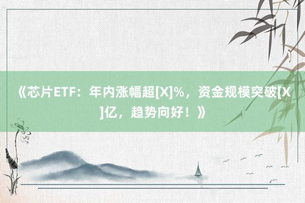 《芯片ETF：年内涨幅超[X]%，资金规模突破[X]亿，趋势向好！》