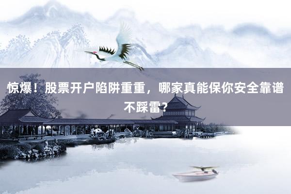 惊爆！股票开户陷阱重重，哪家真能保你安全靠谱不踩雷？