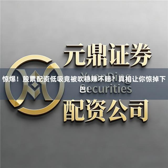 惊爆！股票配资低吸竟被吹稳赚不赔？真相让你惊掉下巴！