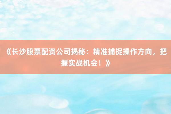 《长沙股票配资公司揭秘：精准捕捉操作方向，把握实战机会！》