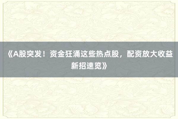 《A股突发！资金狂涌这些热点股，配资放大收益新招速览》