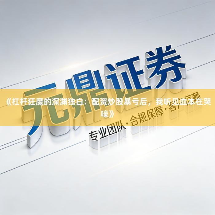 《杠杆狂魔的深渊独白：配资炒股暴亏后，我听见血本在哭嚎》