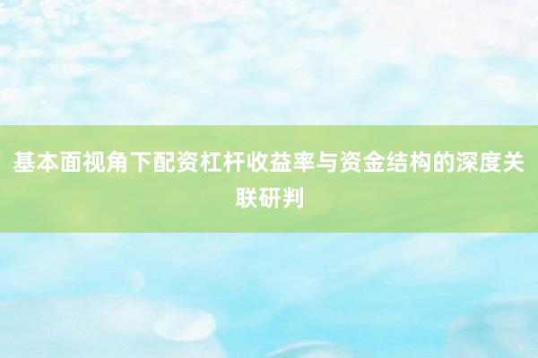 基本面视角下配资杠杆收益率与资金结构的深度关联研判