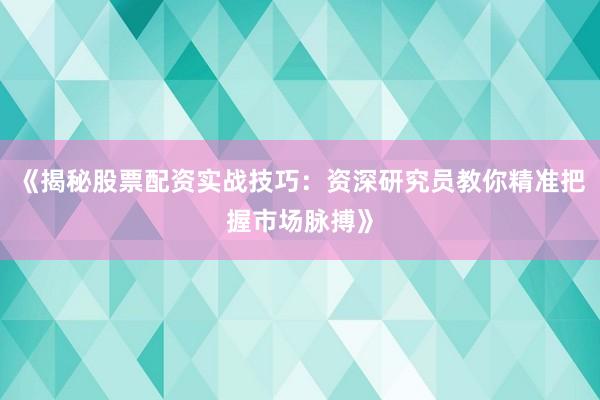 《揭秘股票配资实战技巧：资深研究员教你精准把握市场脉搏》