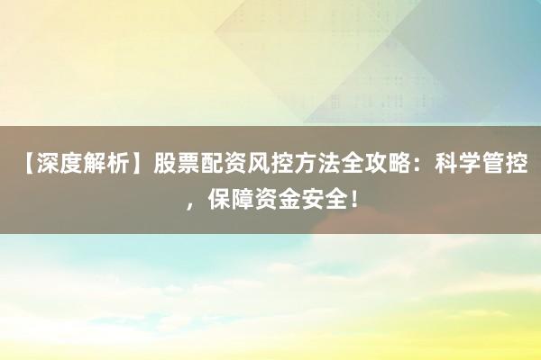 【深度解析】股票配资风控方法全攻略：科学管控，保障资金安全！