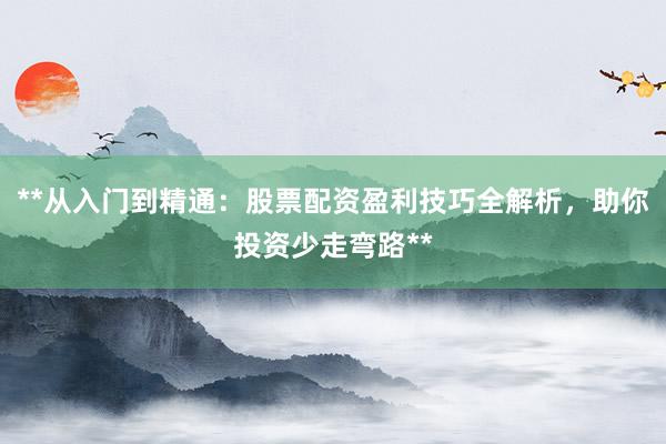 **从入门到精通：股票配资盈利技巧全解析，助你投资少走弯路**