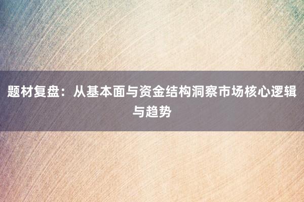 题材复盘：从基本面与资金结构洞察市场核心逻辑与趋势