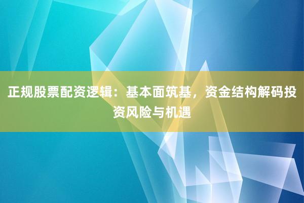 正规股票配资逻辑：基本面筑基，资金结构解码投资风险与机遇