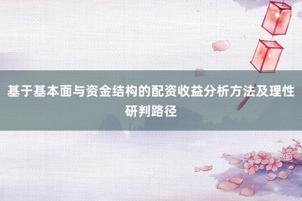 基于基本面与资金结构的配资收益分析方法及理性研判路径