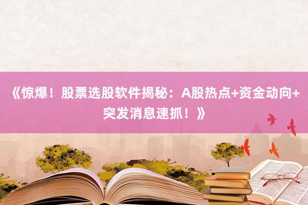 《惊爆！股票选股软件揭秘：A股热点+资金动向+突发消息速抓！》