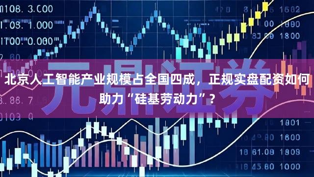 北京人工智能产业规模占全国四成，正规实盘配资如何助力“硅基劳动力”？
