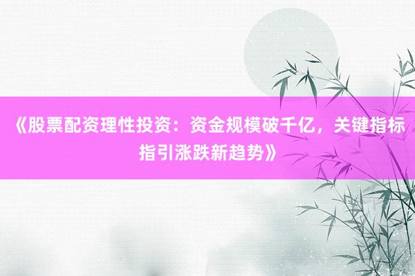 《股票配资理性投资：资金规模破千亿，关键指标指引涨跌新趋势》